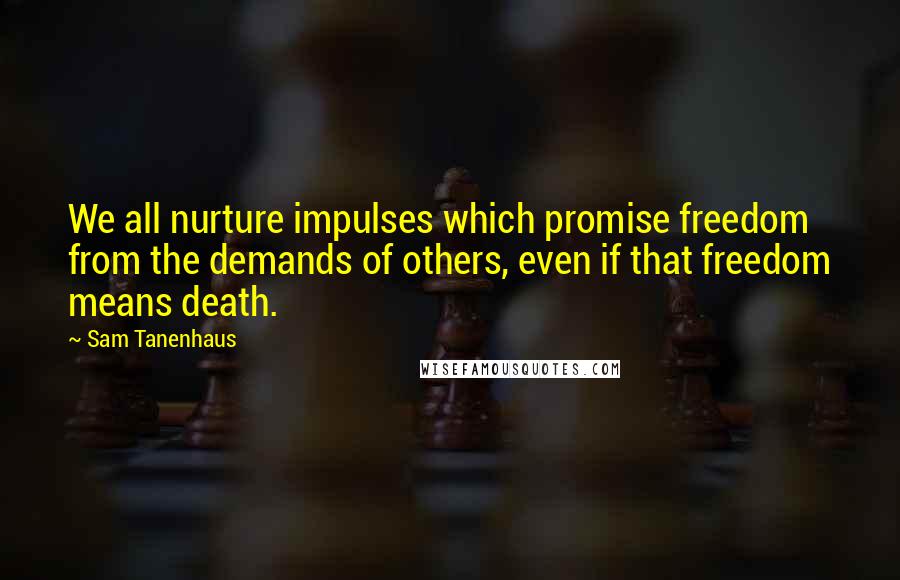 Sam Tanenhaus Quotes: We all nurture impulses which promise freedom from the demands of others, even if that freedom means death.