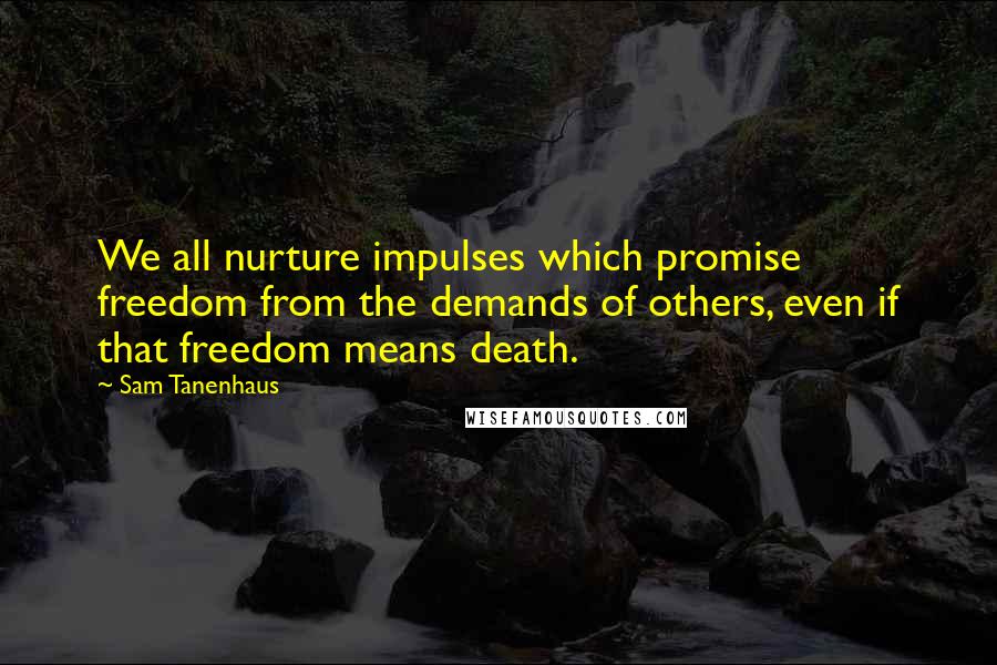 Sam Tanenhaus Quotes: We all nurture impulses which promise freedom from the demands of others, even if that freedom means death.