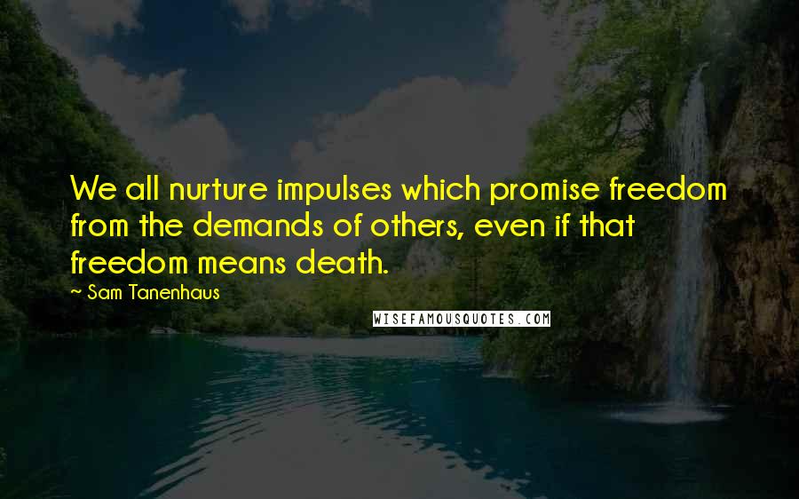 Sam Tanenhaus Quotes: We all nurture impulses which promise freedom from the demands of others, even if that freedom means death.