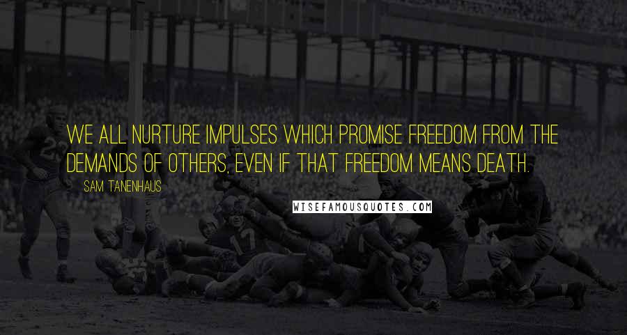 Sam Tanenhaus Quotes: We all nurture impulses which promise freedom from the demands of others, even if that freedom means death.