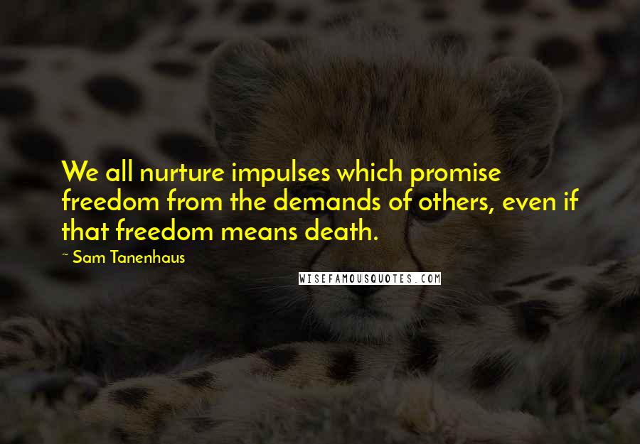 Sam Tanenhaus Quotes: We all nurture impulses which promise freedom from the demands of others, even if that freedom means death.