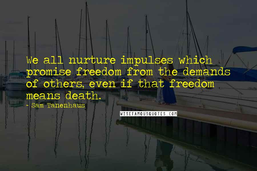 Sam Tanenhaus Quotes: We all nurture impulses which promise freedom from the demands of others, even if that freedom means death.