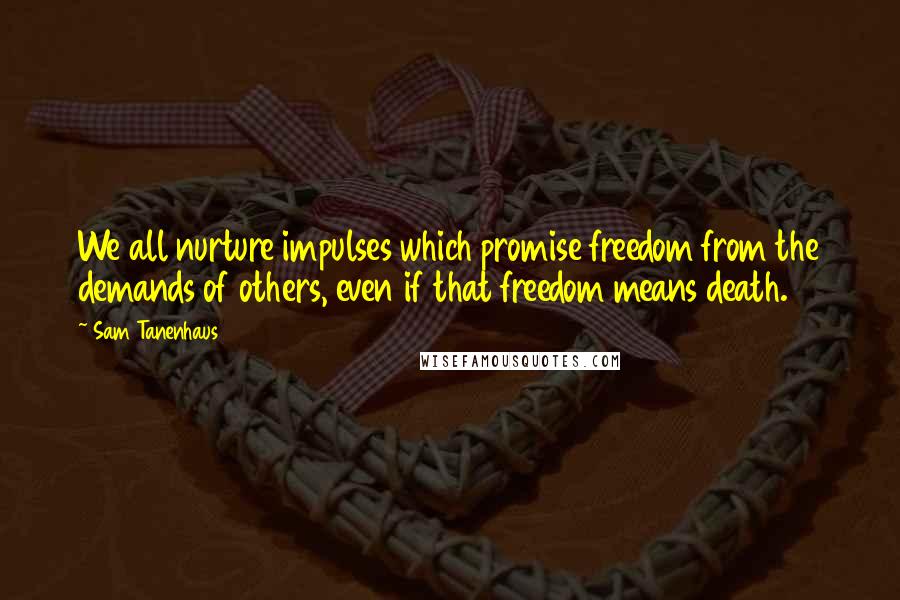 Sam Tanenhaus Quotes: We all nurture impulses which promise freedom from the demands of others, even if that freedom means death.