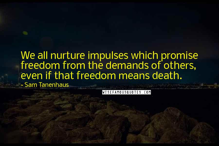 Sam Tanenhaus Quotes: We all nurture impulses which promise freedom from the demands of others, even if that freedom means death.