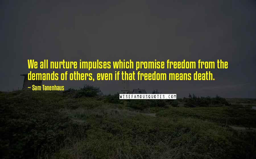 Sam Tanenhaus Quotes: We all nurture impulses which promise freedom from the demands of others, even if that freedom means death.