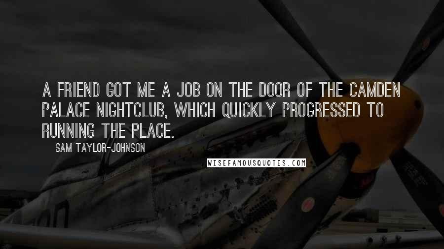 Sam Taylor-Johnson Quotes: A friend got me a job on the door of the Camden Palace nightclub, which quickly progressed to running the place.