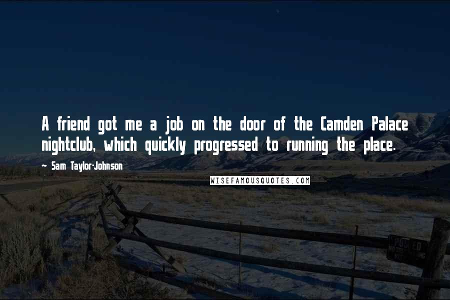 Sam Taylor-Johnson Quotes: A friend got me a job on the door of the Camden Palace nightclub, which quickly progressed to running the place.