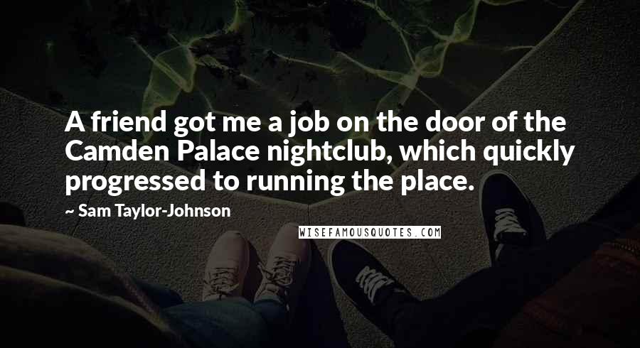 Sam Taylor-Johnson Quotes: A friend got me a job on the door of the Camden Palace nightclub, which quickly progressed to running the place.