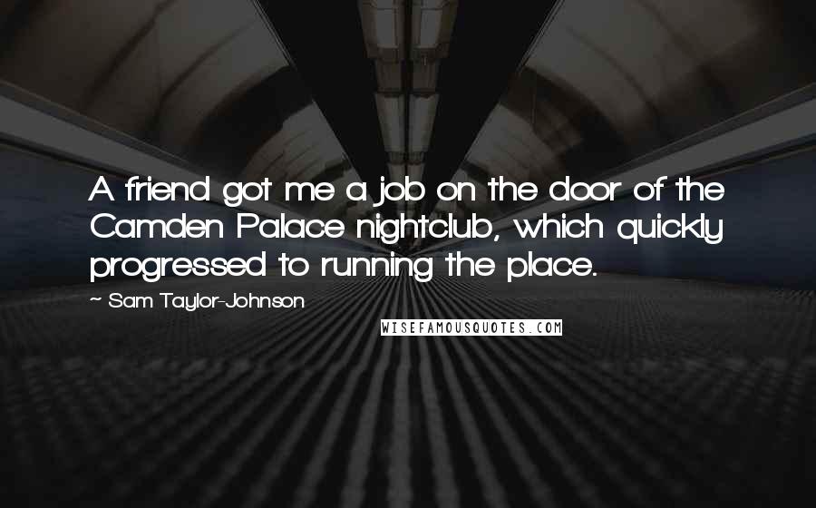 Sam Taylor-Johnson Quotes: A friend got me a job on the door of the Camden Palace nightclub, which quickly progressed to running the place.