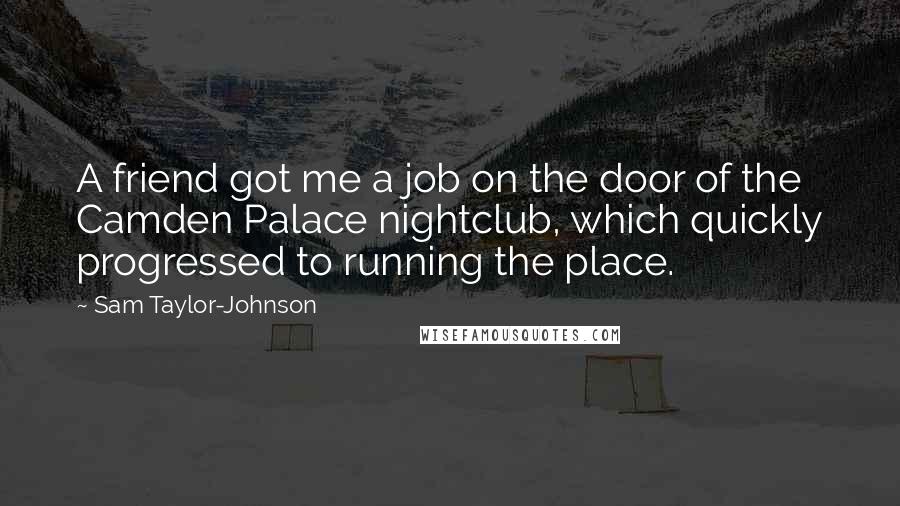 Sam Taylor-Johnson Quotes: A friend got me a job on the door of the Camden Palace nightclub, which quickly progressed to running the place.