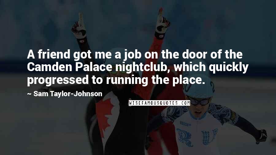 Sam Taylor-Johnson Quotes: A friend got me a job on the door of the Camden Palace nightclub, which quickly progressed to running the place.