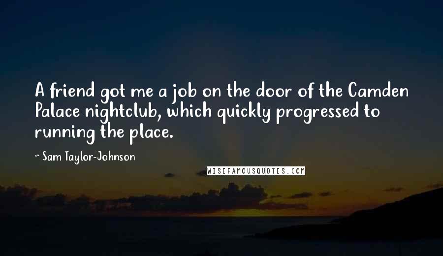 Sam Taylor-Johnson Quotes: A friend got me a job on the door of the Camden Palace nightclub, which quickly progressed to running the place.