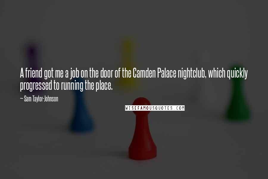 Sam Taylor-Johnson Quotes: A friend got me a job on the door of the Camden Palace nightclub, which quickly progressed to running the place.