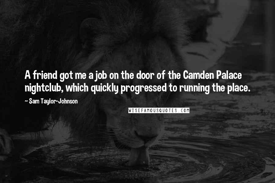 Sam Taylor-Johnson Quotes: A friend got me a job on the door of the Camden Palace nightclub, which quickly progressed to running the place.