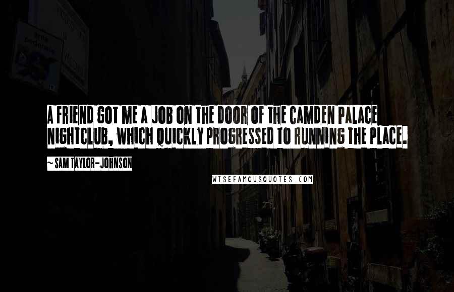 Sam Taylor-Johnson Quotes: A friend got me a job on the door of the Camden Palace nightclub, which quickly progressed to running the place.