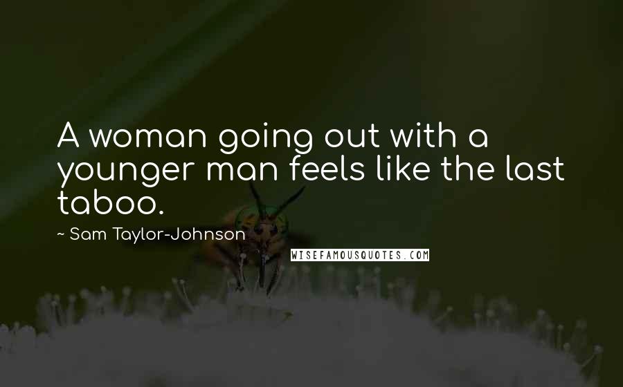 Sam Taylor-Johnson Quotes: A woman going out with a younger man feels like the last taboo.