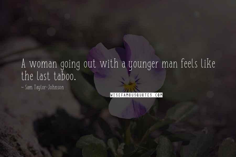 Sam Taylor-Johnson Quotes: A woman going out with a younger man feels like the last taboo.