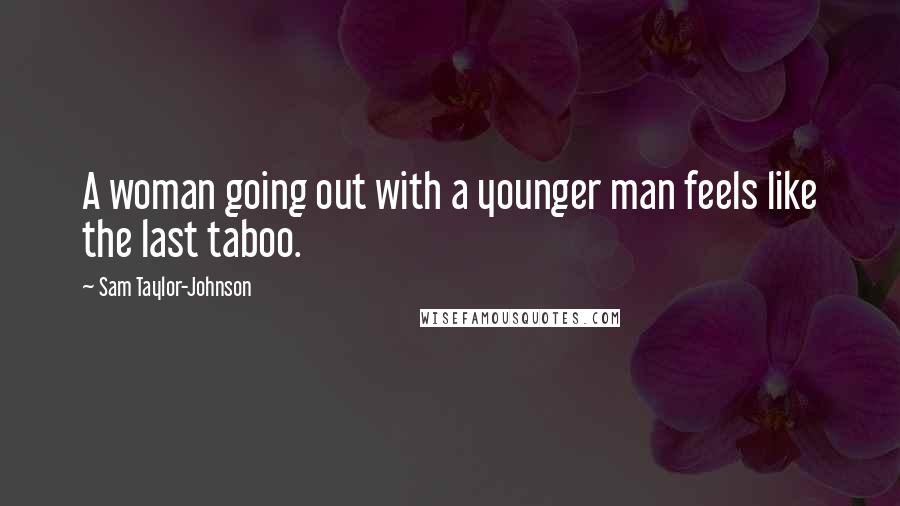 Sam Taylor-Johnson Quotes: A woman going out with a younger man feels like the last taboo.