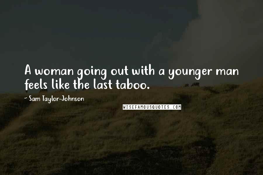 Sam Taylor-Johnson Quotes: A woman going out with a younger man feels like the last taboo.