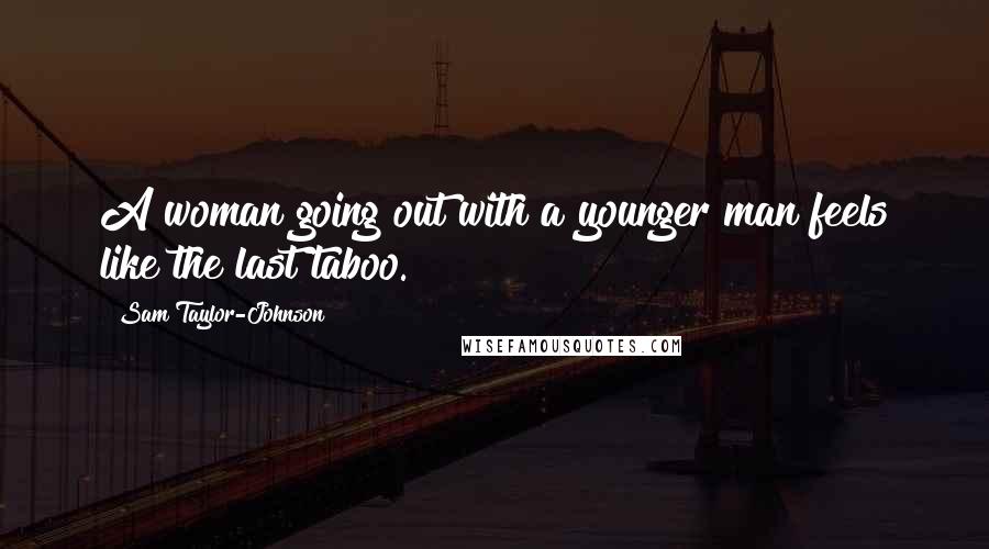 Sam Taylor-Johnson Quotes: A woman going out with a younger man feels like the last taboo.