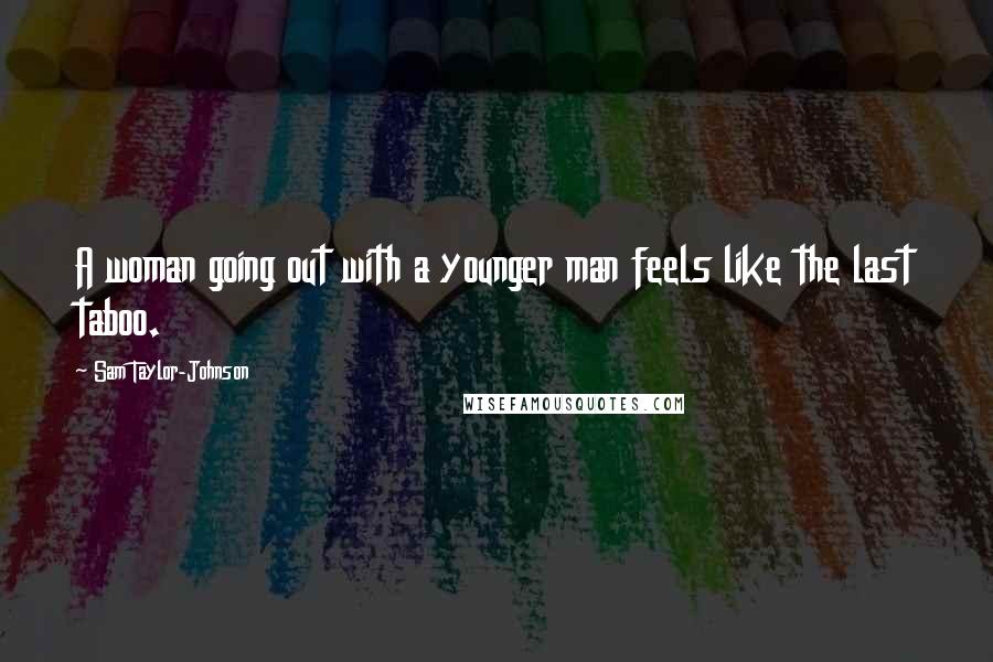 Sam Taylor-Johnson Quotes: A woman going out with a younger man feels like the last taboo.