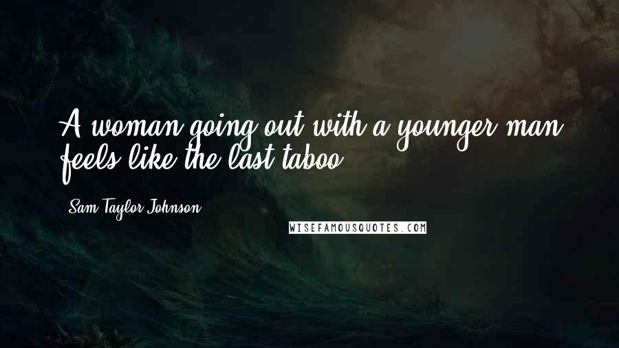 Sam Taylor-Johnson Quotes: A woman going out with a younger man feels like the last taboo.