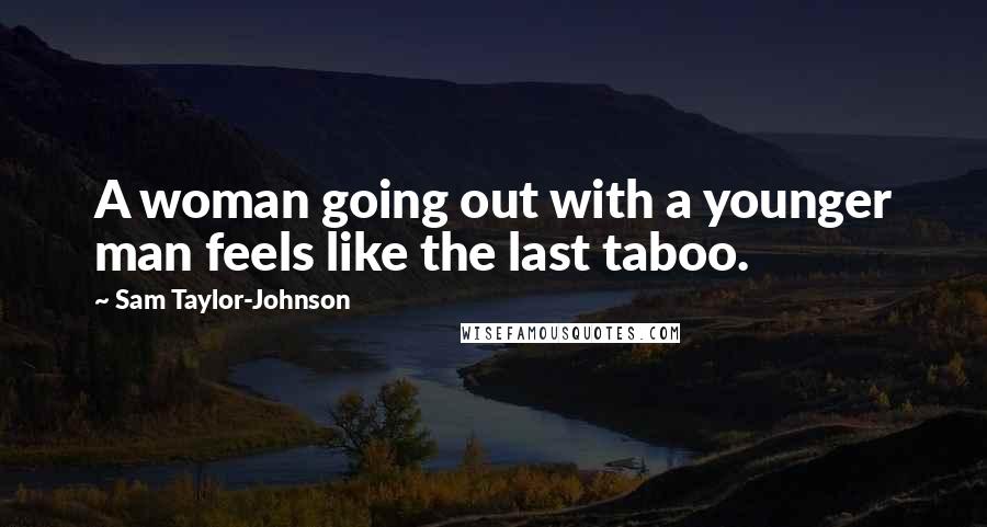 Sam Taylor-Johnson Quotes: A woman going out with a younger man feels like the last taboo.