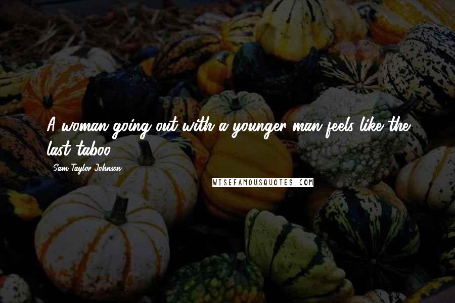 Sam Taylor-Johnson Quotes: A woman going out with a younger man feels like the last taboo.