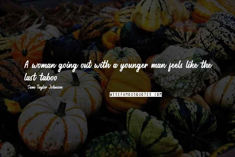 Sam Taylor-Johnson Quotes: A woman going out with a younger man feels like the last taboo.