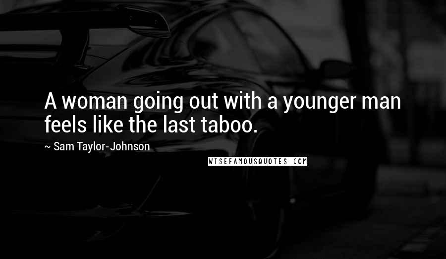 Sam Taylor-Johnson Quotes: A woman going out with a younger man feels like the last taboo.