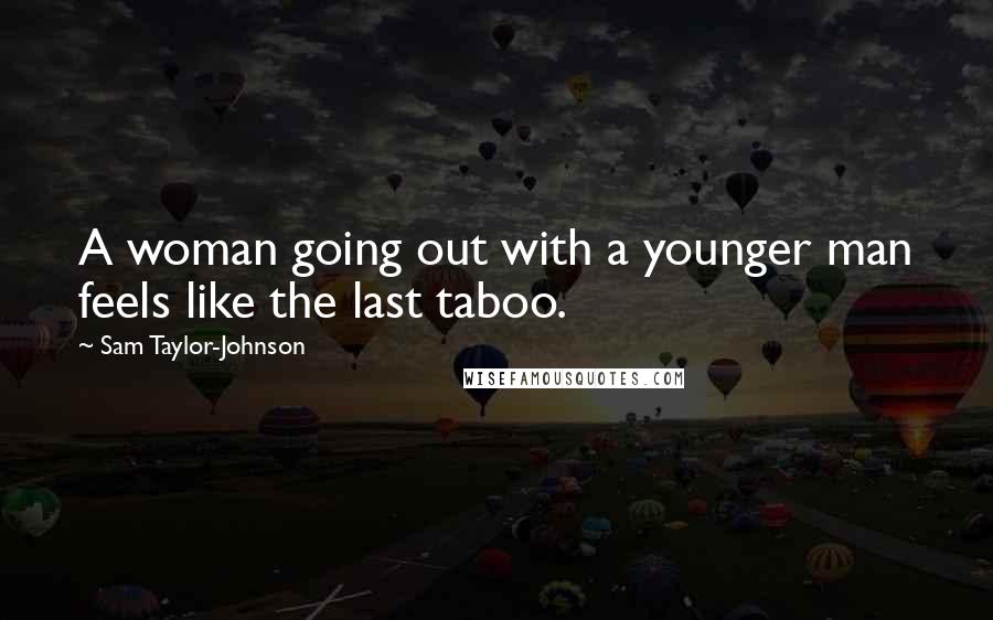 Sam Taylor-Johnson Quotes: A woman going out with a younger man feels like the last taboo.