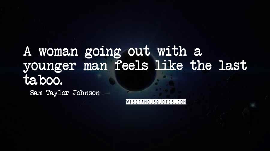 Sam Taylor-Johnson Quotes: A woman going out with a younger man feels like the last taboo.