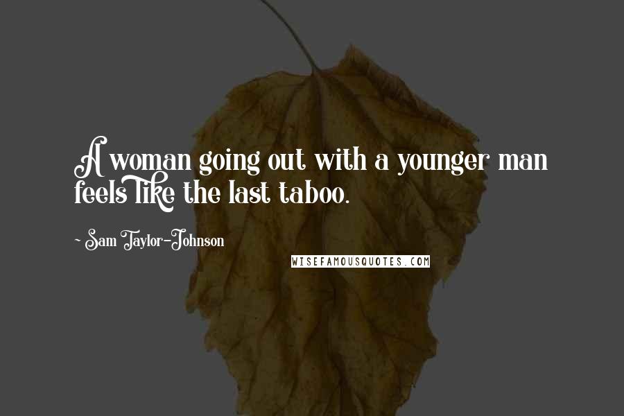 Sam Taylor-Johnson Quotes: A woman going out with a younger man feels like the last taboo.