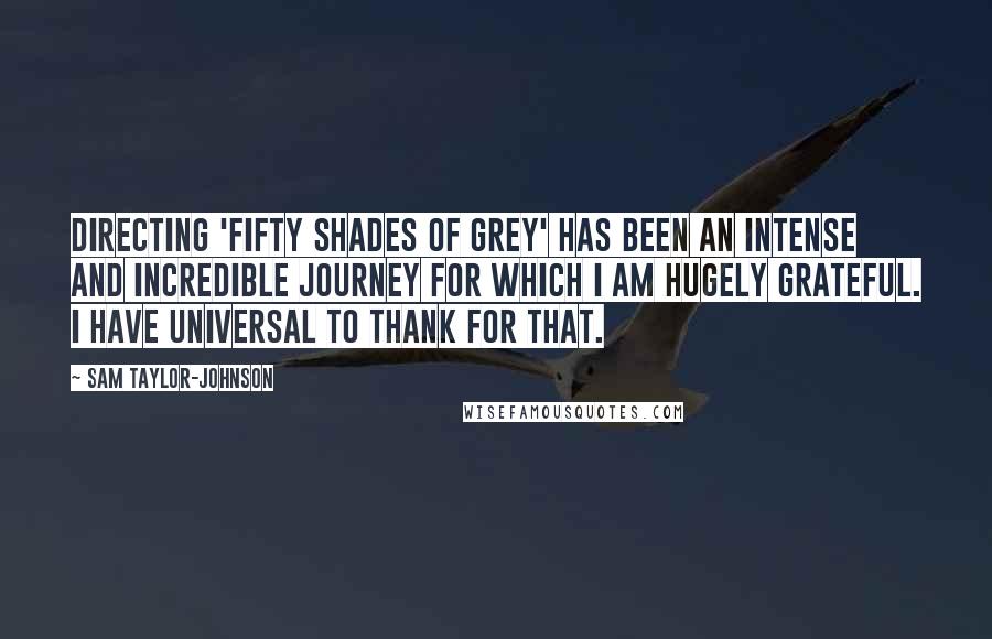 Sam Taylor-Johnson Quotes: Directing 'Fifty Shades of Grey' has been an intense and incredible journey for which I am hugely grateful. I have Universal to thank for that.