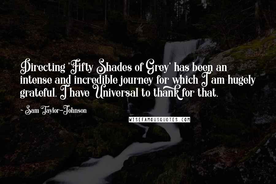 Sam Taylor-Johnson Quotes: Directing 'Fifty Shades of Grey' has been an intense and incredible journey for which I am hugely grateful. I have Universal to thank for that.