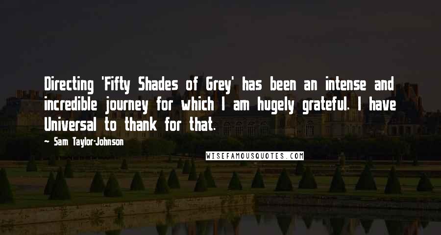 Sam Taylor-Johnson Quotes: Directing 'Fifty Shades of Grey' has been an intense and incredible journey for which I am hugely grateful. I have Universal to thank for that.