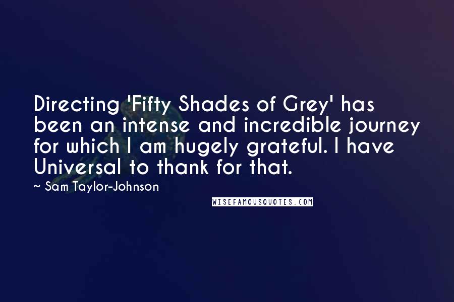 Sam Taylor-Johnson Quotes: Directing 'Fifty Shades of Grey' has been an intense and incredible journey for which I am hugely grateful. I have Universal to thank for that.