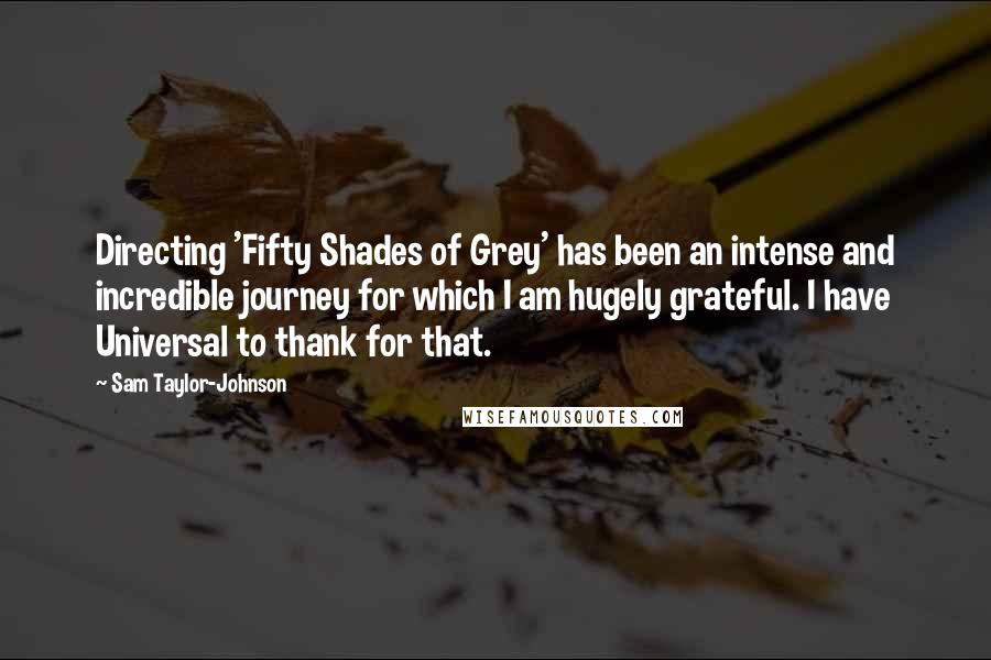 Sam Taylor-Johnson Quotes: Directing 'Fifty Shades of Grey' has been an intense and incredible journey for which I am hugely grateful. I have Universal to thank for that.