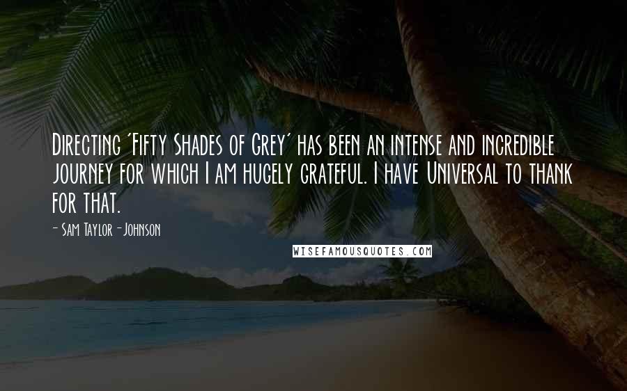 Sam Taylor-Johnson Quotes: Directing 'Fifty Shades of Grey' has been an intense and incredible journey for which I am hugely grateful. I have Universal to thank for that.