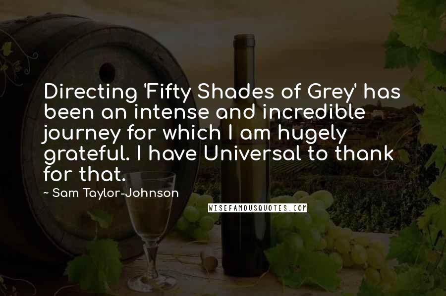 Sam Taylor-Johnson Quotes: Directing 'Fifty Shades of Grey' has been an intense and incredible journey for which I am hugely grateful. I have Universal to thank for that.