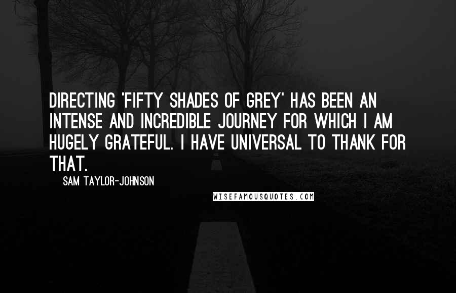 Sam Taylor-Johnson Quotes: Directing 'Fifty Shades of Grey' has been an intense and incredible journey for which I am hugely grateful. I have Universal to thank for that.