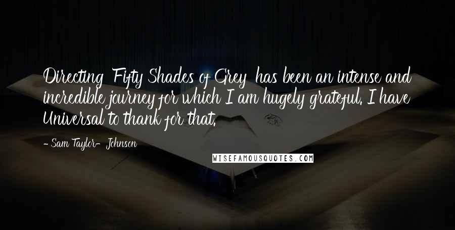 Sam Taylor-Johnson Quotes: Directing 'Fifty Shades of Grey' has been an intense and incredible journey for which I am hugely grateful. I have Universal to thank for that.