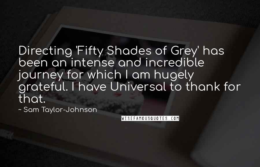 Sam Taylor-Johnson Quotes: Directing 'Fifty Shades of Grey' has been an intense and incredible journey for which I am hugely grateful. I have Universal to thank for that.