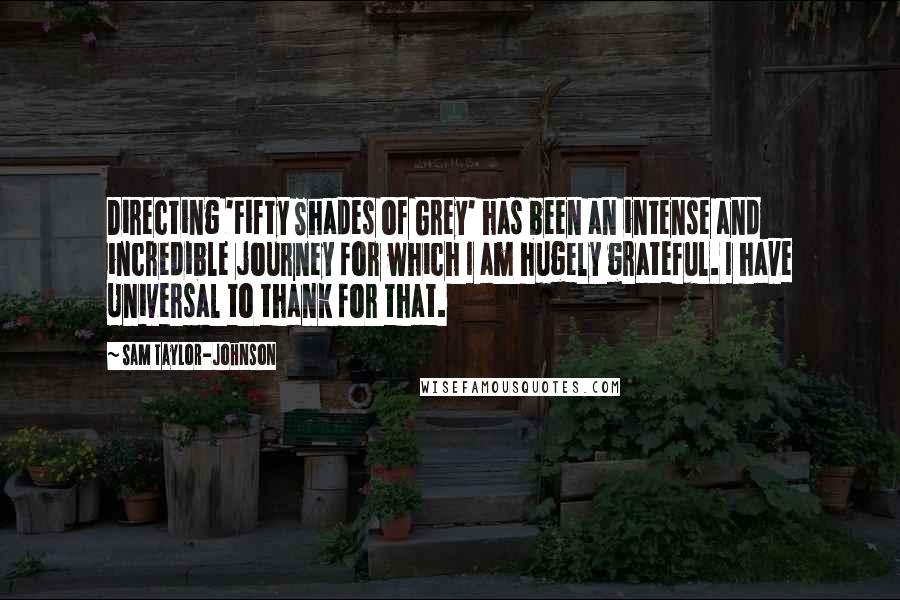 Sam Taylor-Johnson Quotes: Directing 'Fifty Shades of Grey' has been an intense and incredible journey for which I am hugely grateful. I have Universal to thank for that.