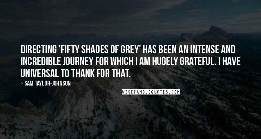 Sam Taylor-Johnson Quotes: Directing 'Fifty Shades of Grey' has been an intense and incredible journey for which I am hugely grateful. I have Universal to thank for that.