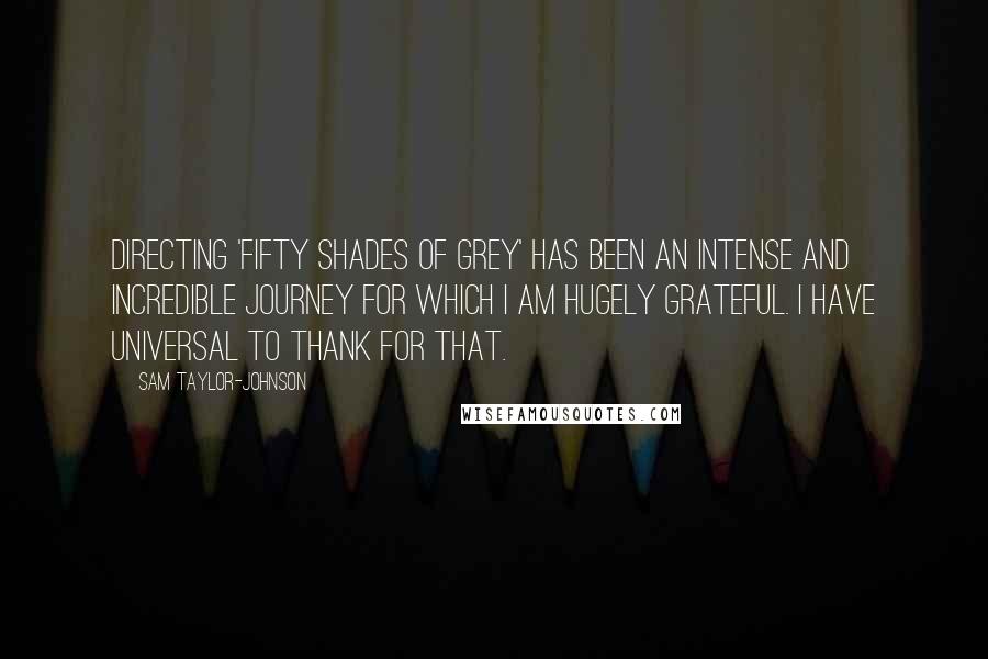 Sam Taylor-Johnson Quotes: Directing 'Fifty Shades of Grey' has been an intense and incredible journey for which I am hugely grateful. I have Universal to thank for that.