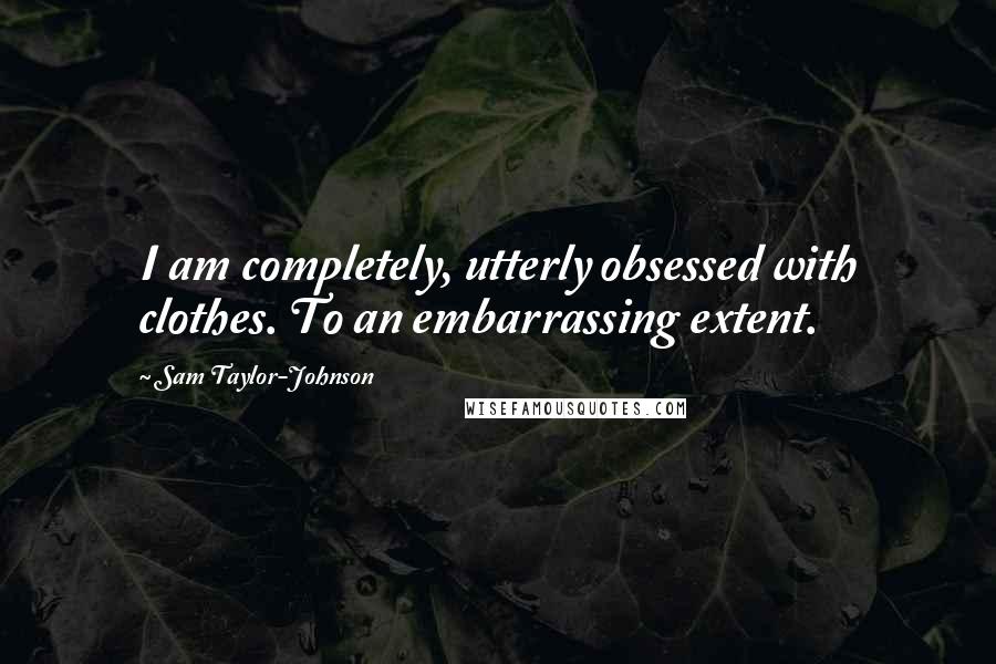 Sam Taylor-Johnson Quotes: I am completely, utterly obsessed with clothes. To an embarrassing extent.