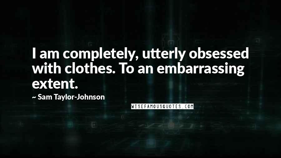 Sam Taylor-Johnson Quotes: I am completely, utterly obsessed with clothes. To an embarrassing extent.