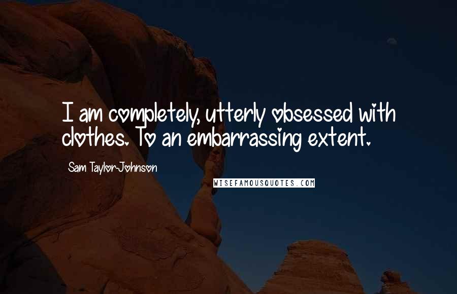 Sam Taylor-Johnson Quotes: I am completely, utterly obsessed with clothes. To an embarrassing extent.