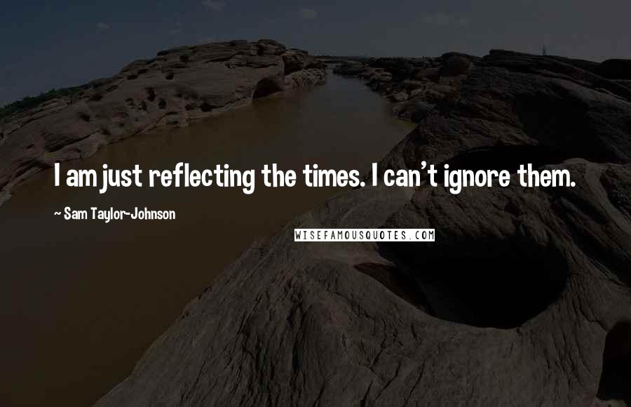 Sam Taylor-Johnson Quotes: I am just reflecting the times. I can't ignore them.